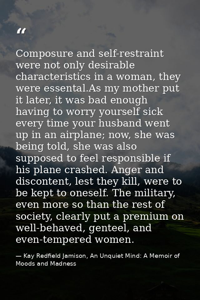 Composure and self-restraint were not only desirable characteristics in a woman, they were essental.As my mother put it  — Kay Redfield Jamison, An Unquiet Mind: A Memoir of Moods and Madness