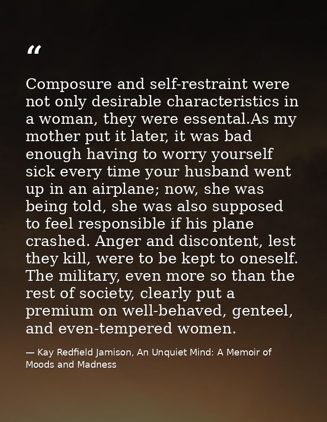 Composure and self-restraint were not only desirable characteristics in a woman, they were essental.As my mother put it  — Kay Redfield Jamison, An Unquiet Mind: A Memoir of Moods and Madness