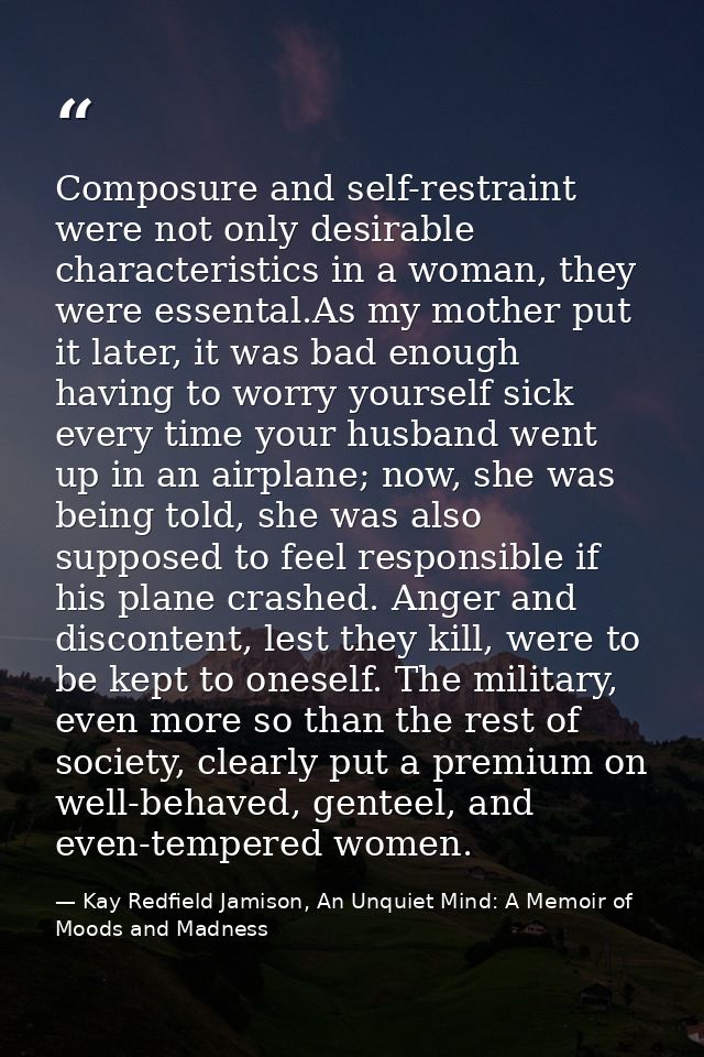 Composure and self-restraint were not only desirable characteristics in a woman, they were essental.As my mother put it  — Kay Redfield Jamison, An Unquiet Mind: A Memoir of Moods and Madness