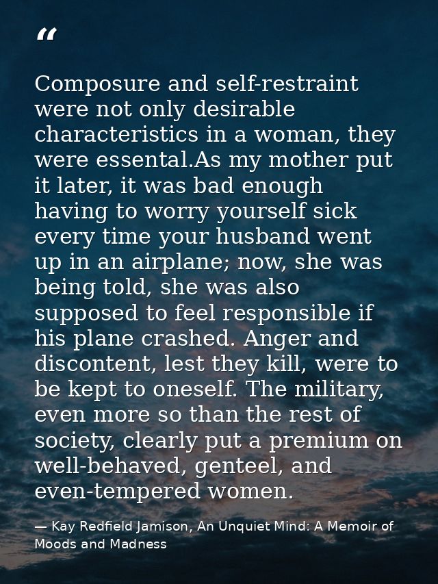 Composure and self-restraint were not only desirable characteristics in a woman, they were essental.As my mother put it  — Kay Redfield Jamison, An Unquiet Mind: A Memoir of Moods and Madness