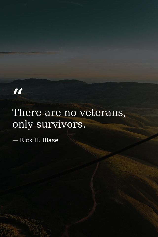 There are no veterans, only survivors. — Rick H. Blase