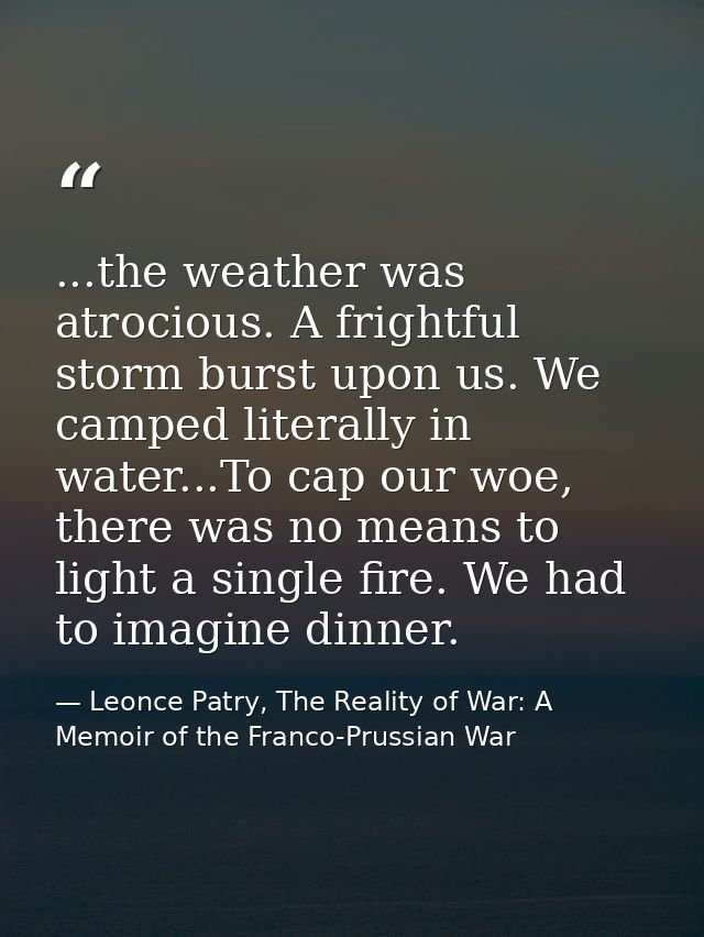 ...the weather was atrocious. A frightful storm burst upon us. We camped literally in water...To cap our woe, there was  — Leonce Patry, The Reality of War: A Memoir of the Franco-Prussian War