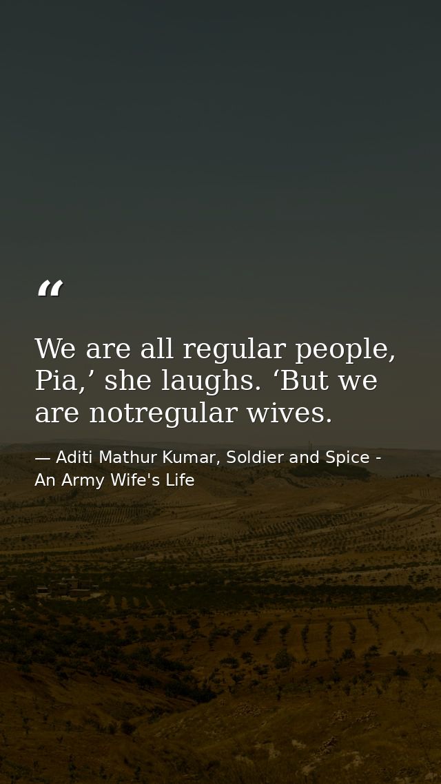 We are all regular people, Pia,’ she laughs. ‘But we are notregular wives. — Aditi Mathur Kumar, Soldier and Spice - An Army Wife's Life