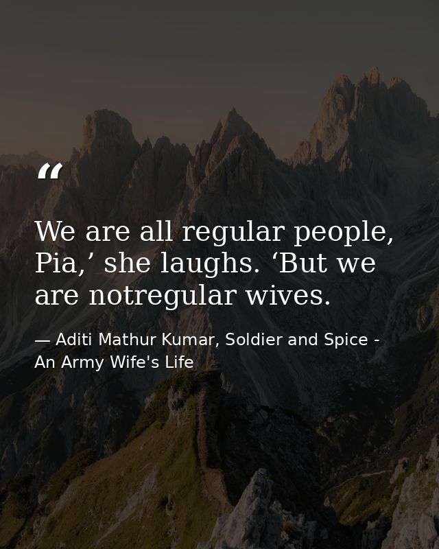 We are all regular people, Pia,’ she laughs. ‘But we are notregular wives. — Aditi Mathur Kumar, Soldier and Spice - An Army Wife's Life