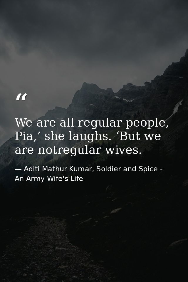 We are all regular people, Pia,’ she laughs. ‘But we are notregular wives. — Aditi Mathur Kumar, Soldier and Spice - An Army Wife's Life