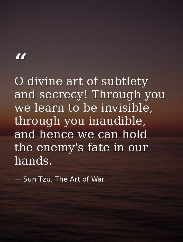 O divine art of subtlety and secrecy! Through you we learn to be invisible, through you inaudible, and hence we can hold — Sun Tzu, The Art of War
