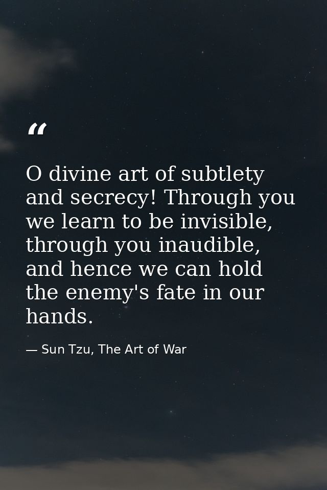 O divine art of subtlety and secrecy! Through you we learn to be invisible, through you inaudible, and hence we can hold — Sun Tzu, The Art of War