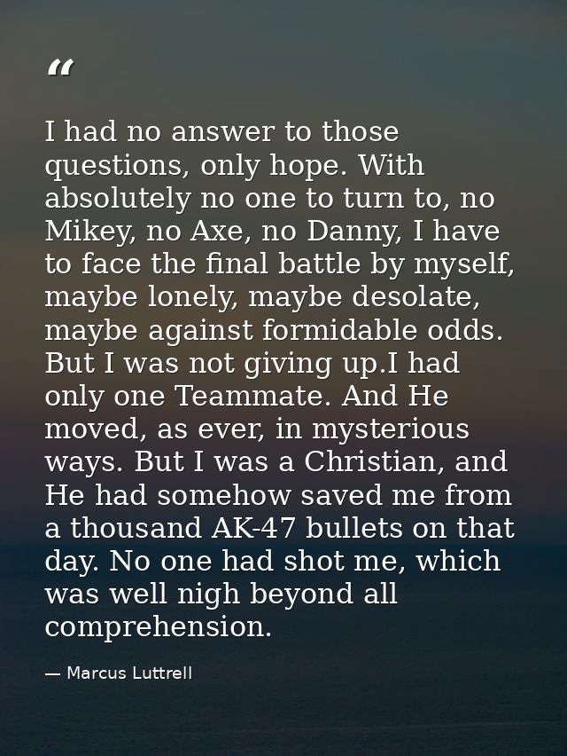 I had no answer to those questions, only hope. With absolutely no one to turn to, no Mikey, no Axe, no Danny, I have to  — Marcus Luttrell