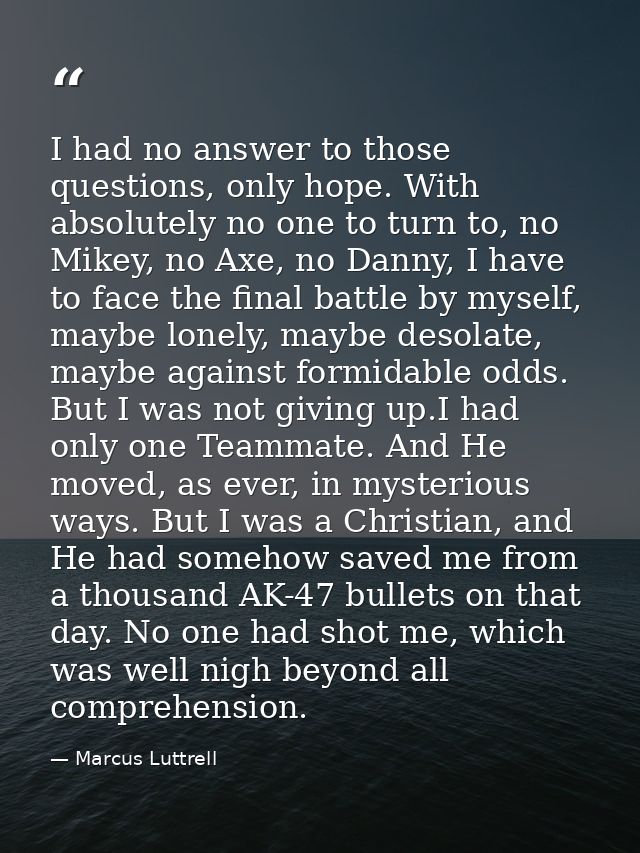 I had no answer to those questions, only hope. With absolutely no one to turn to, no Mikey, no Axe, no Danny, I have to  — Marcus Luttrell