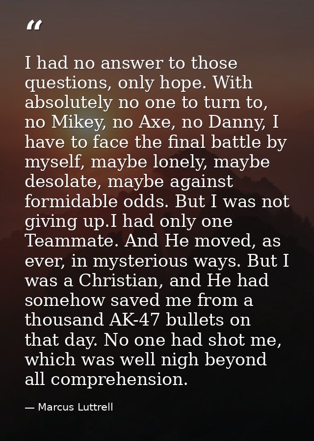 I had no answer to those questions, only hope. With absolutely no one to turn to, no Mikey, no Axe, no Danny, I have to  — Marcus Luttrell