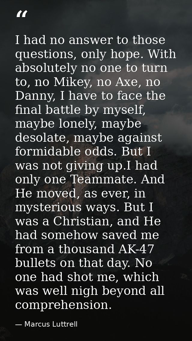 I had no answer to those questions, only hope. With absolutely no one to turn to, no Mikey, no Axe, no Danny, I have to  — Marcus Luttrell