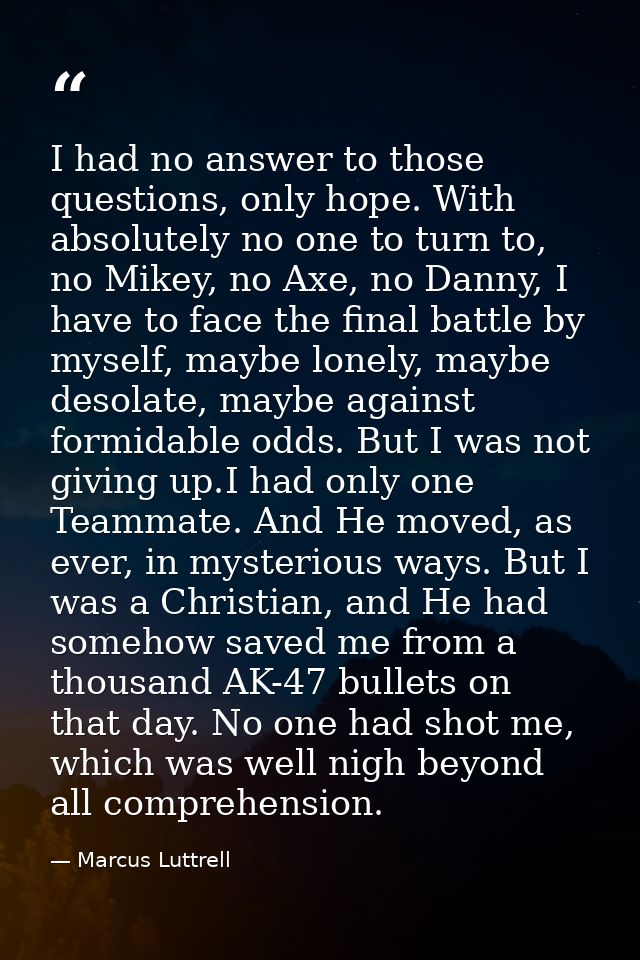I had no answer to those questions, only hope. With absolutely no one to turn to, no Mikey, no Axe, no Danny, I have to  — Marcus Luttrell