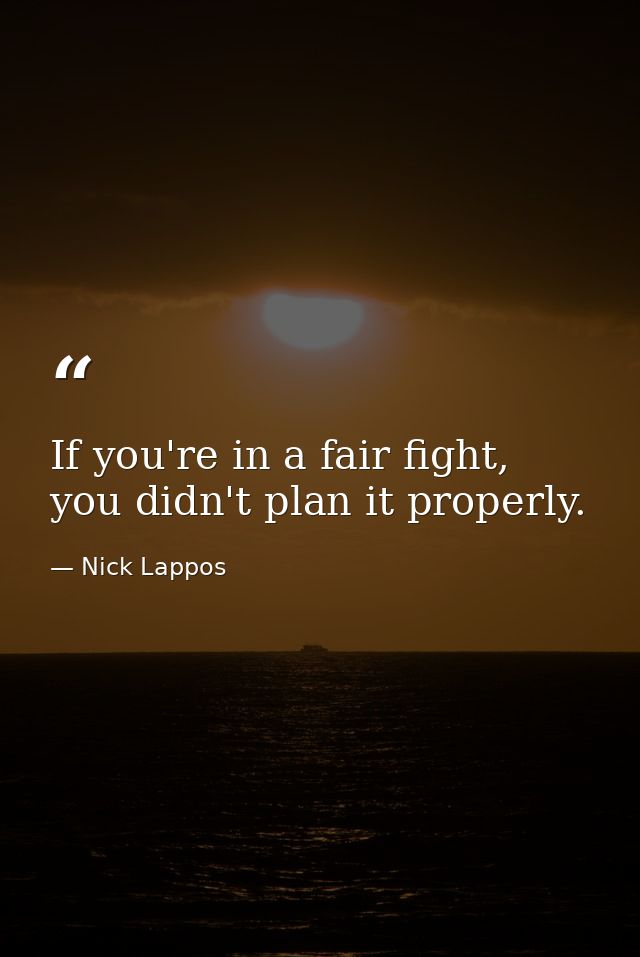 If you're in a fair fight, you didn't plan it properly. — Nick Lappos