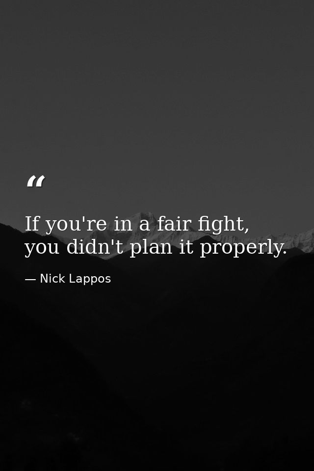 If you're in a fair fight, you didn't plan it properly. — Nick Lappos