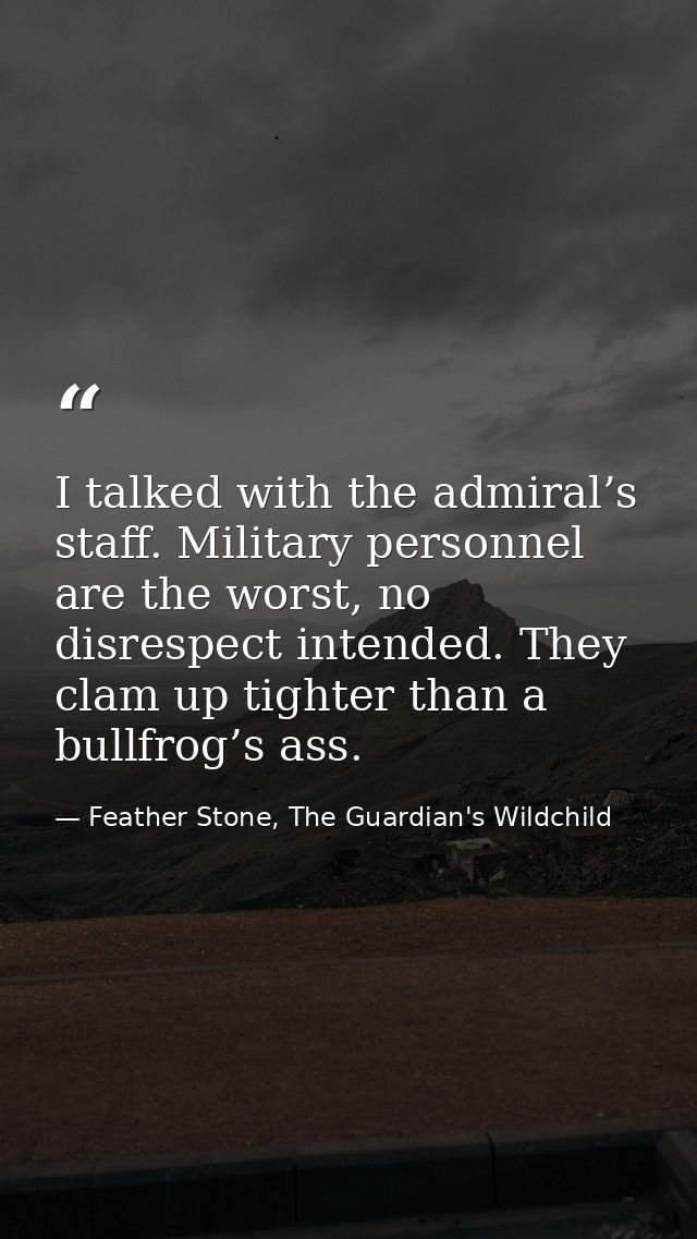 I talked with the admiral’s staff. Military personnel are the worst, no disrespect intended. They clam up tighter than a — Feather Stone, The Guardian's Wildchild