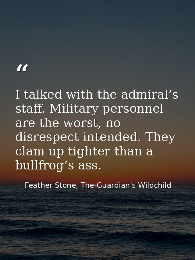 I talked with the admiral’s staff. Military personnel are the worst, no disrespect intended. They clam up tighter than a — Feather Stone, The Guardian's Wildchild