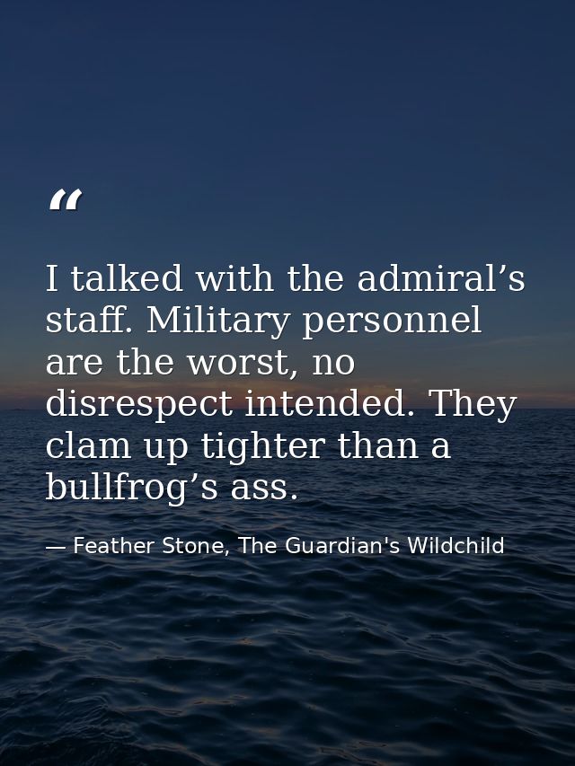 I talked with the admiral’s staff. Military personnel are the worst, no disrespect intended. They clam up tighter than a — Feather Stone, The Guardian's Wildchild