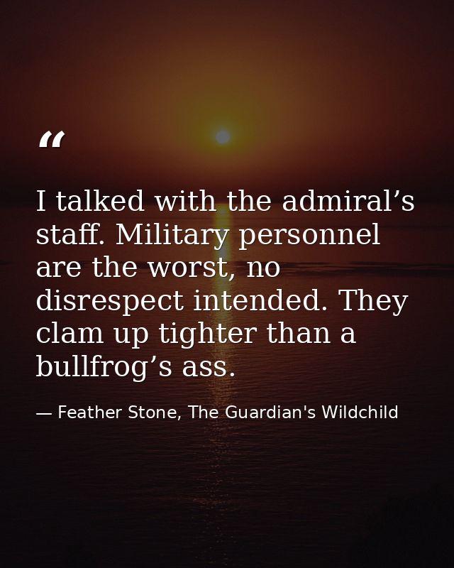 I talked with the admiral’s staff. Military personnel are the worst, no disrespect intended. They clam up tighter than a — Feather Stone, The Guardian's Wildchild