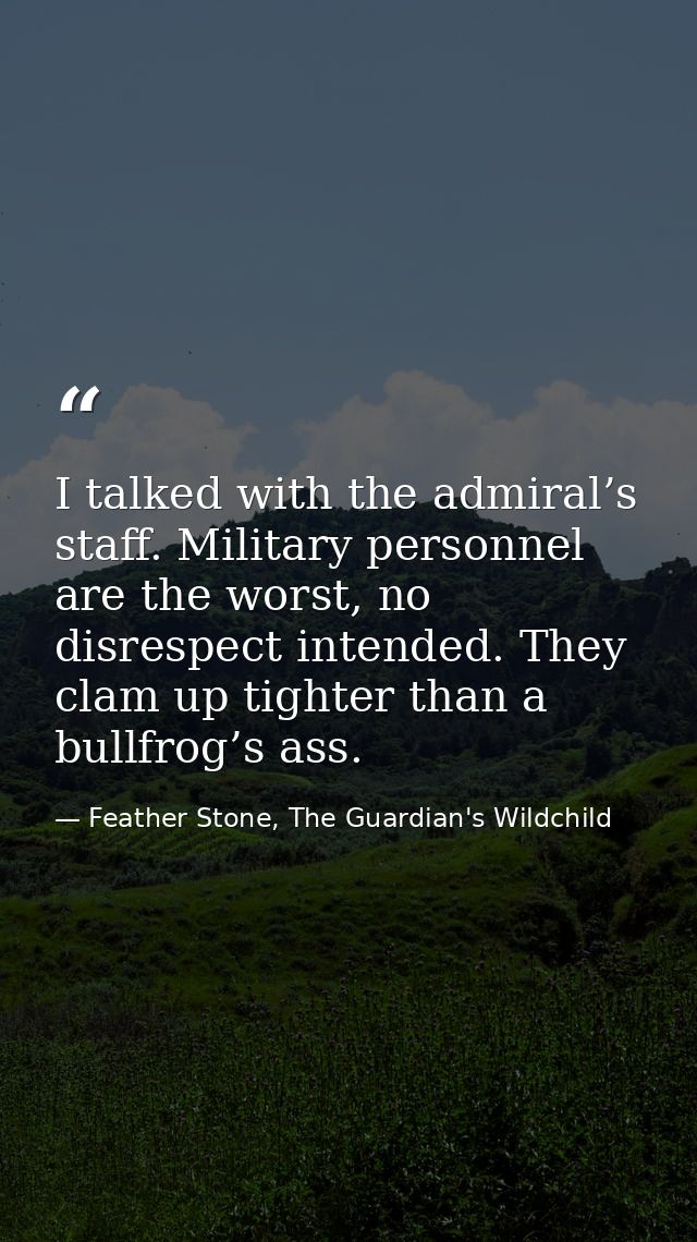 I talked with the admiral’s staff. Military personnel are the worst, no disrespect intended. They clam up tighter than a — Feather Stone, The Guardian's Wildchild