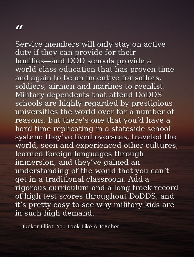Service members will only stay on active duty if they can provide for their families—and DOD schools provide a world-cla — Tucker Elliot, You Look Like A Teacher