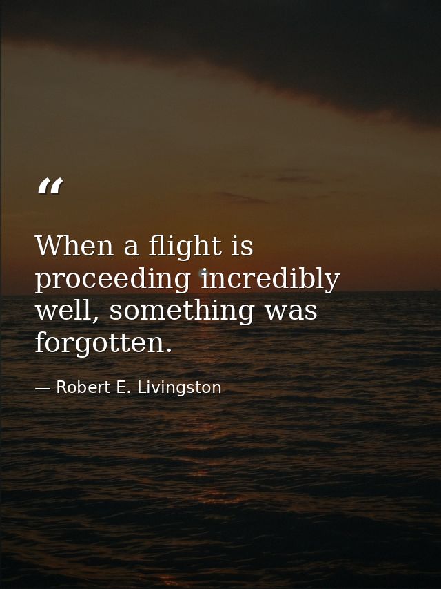 When a flight is proceeding incredibly well, something was forgotten. — Robert E. Livingston