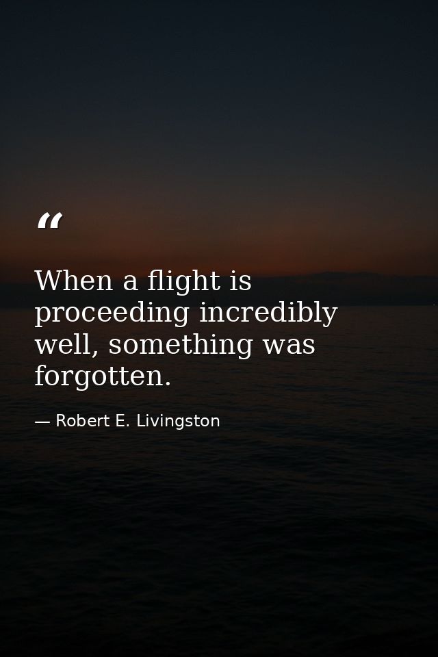 When a flight is proceeding incredibly well, something was forgotten. — Robert E. Livingston
