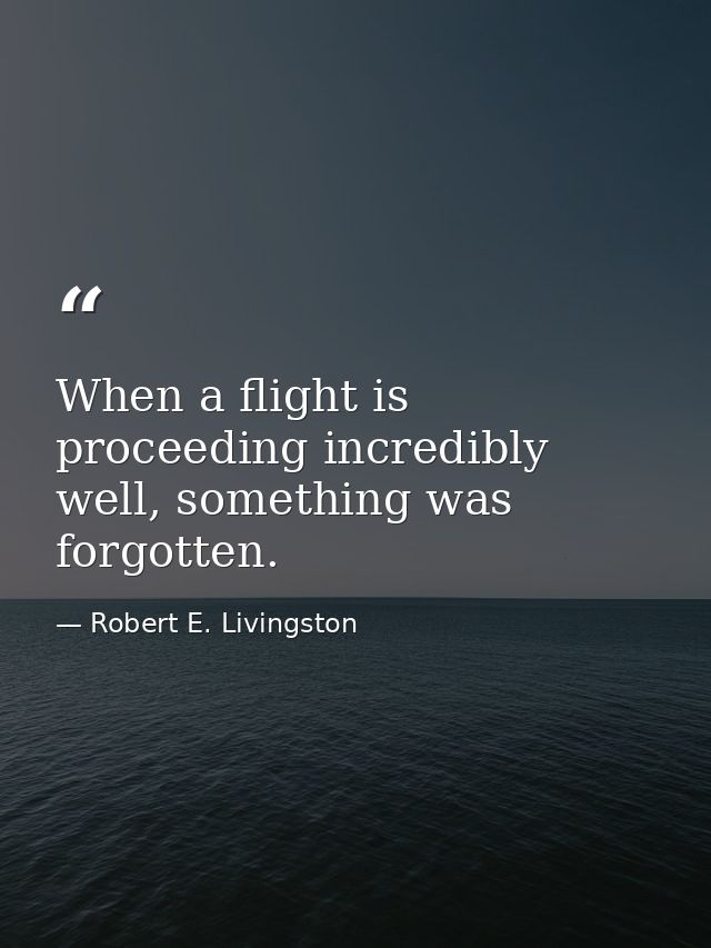 When a flight is proceeding incredibly well, something was forgotten. — Robert E. Livingston