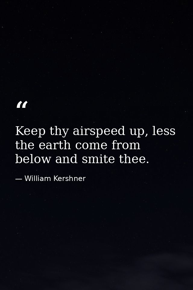 Keep thy airspeed up, less the earth come from below and smite thee. — William Kershner
