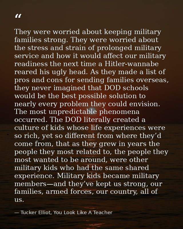 They were worried about keeping military families strong. They were worried about the stress and strain of prolonged mil — Tucker Elliot, You Look Like A Teacher