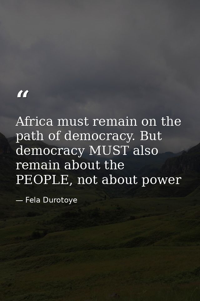 Africa must remain on the path of democracy. But democracy MUST also remain about the PEOPLE, not about power — Fela Durotoye