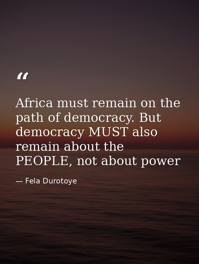 Africa must remain on the path of democracy. But democracy MUST also remain about the PEOPLE, not about power — Fela Durotoye