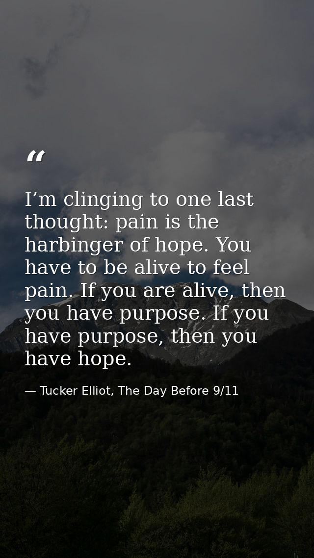 I’m clinging to one last thought: pain is the harbinger of hope. You have to be alive to feel pain. If you are alive, th — Tucker Elliot, The Day Before 9/11