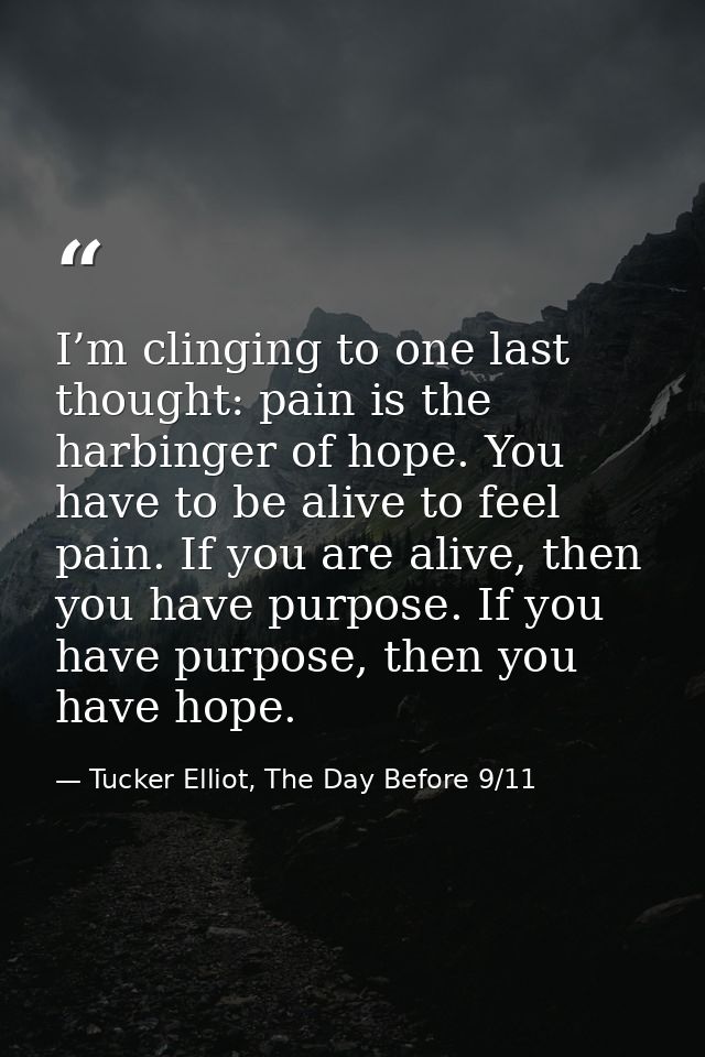 I’m clinging to one last thought: pain is the harbinger of hope. You have to be alive to feel pain. If you are alive, th — Tucker Elliot, The Day Before 9/11