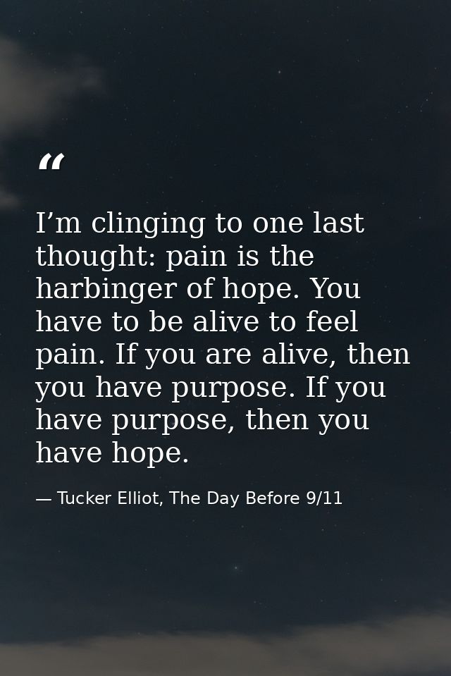 I’m clinging to one last thought: pain is the harbinger of hope. You have to be alive to feel pain. If you are alive, th — Tucker Elliot, The Day Before 9/11