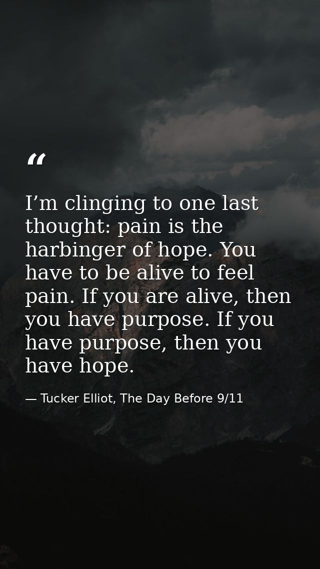 I’m clinging to one last thought: pain is the harbinger of hope. You have to be alive to feel pain. If you are alive, th — Tucker Elliot, The Day Before 9/11
