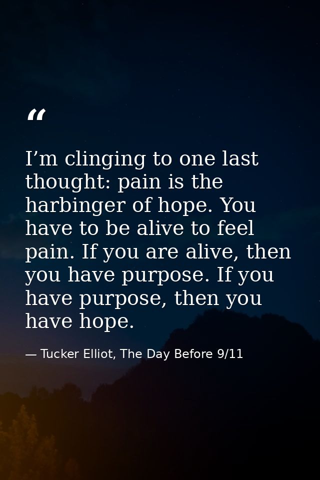 I’m clinging to one last thought: pain is the harbinger of hope. You have to be alive to feel pain. If you are alive, th — Tucker Elliot, The Day Before 9/11