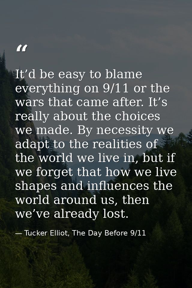 It’d be easy to blame everything on 9/11 or the wars that came after. It’s really about the choices we made. By necessit — Tucker Elliot, The Day Before 9/11