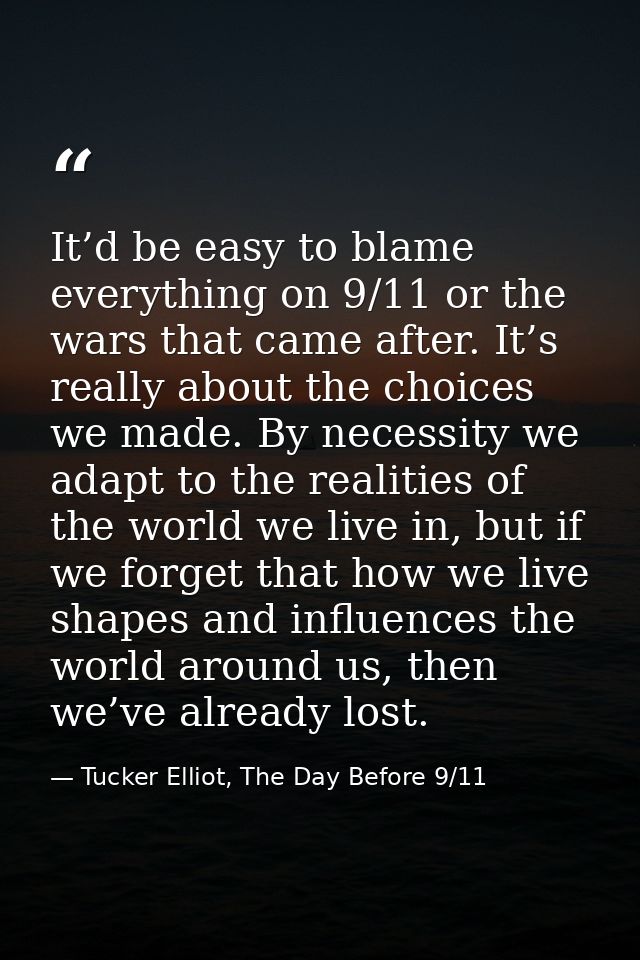 It’d be easy to blame everything on 9/11 or the wars that came after. It’s really about the choices we made. By necessit — Tucker Elliot, The Day Before 9/11