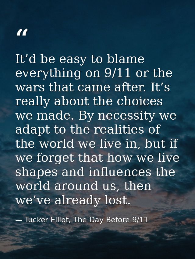 It’d be easy to blame everything on 9/11 or the wars that came after. It’s really about the choices we made. By necessit — Tucker Elliot, The Day Before 9/11