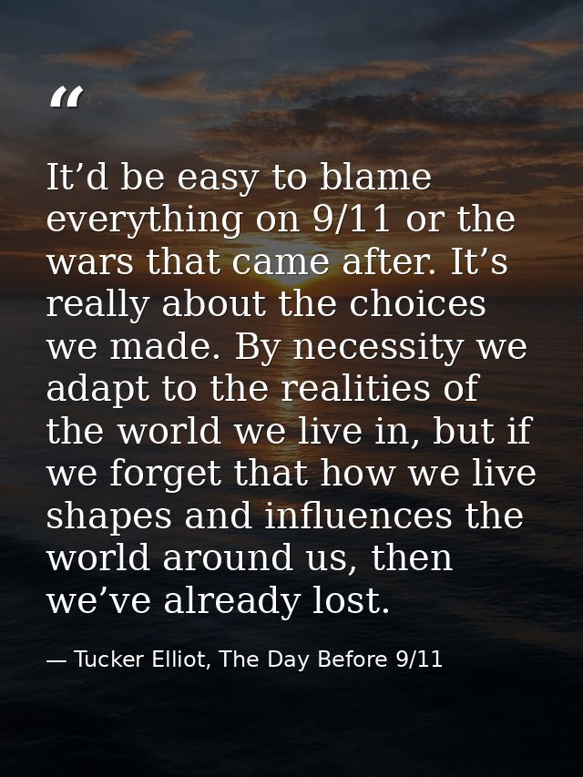 It’d be easy to blame everything on 9/11 or the wars that came after. It’s really about the choices we made. By necessit — Tucker Elliot, The Day Before 9/11