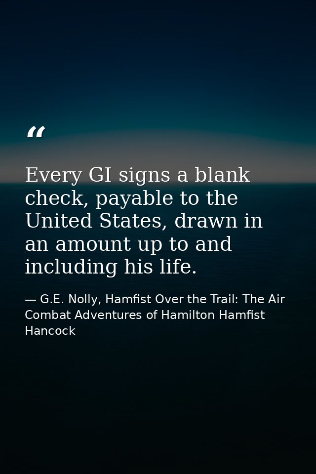 Every GI signs a blank check, payable to the United States, drawn in an amount up to and including his life. — G.E. Nolly, Hamfist Over the Trail: The Air Combat Adventures of Hamilton Hamfist Hancock