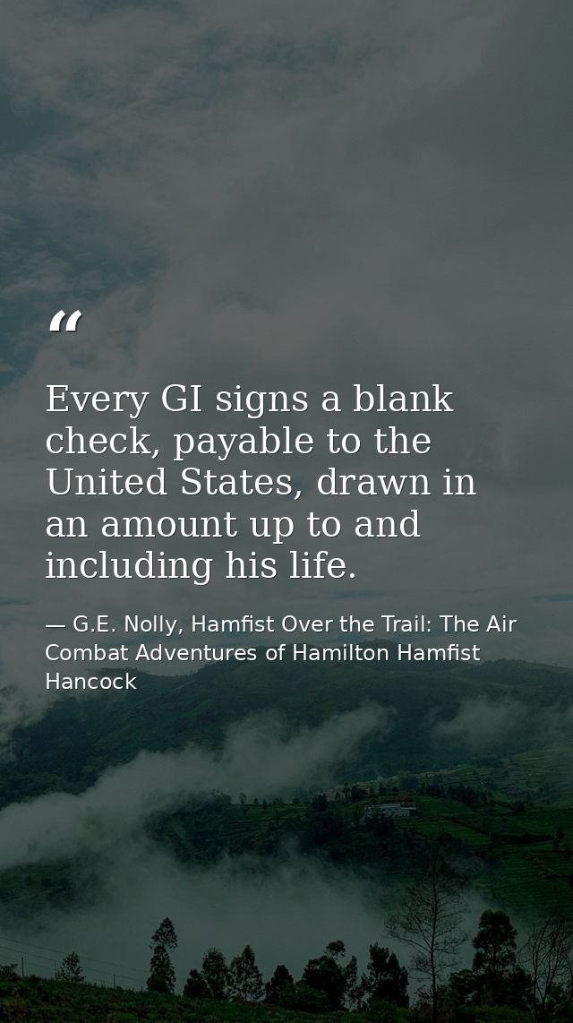 Every GI signs a blank check, payable to the United States, drawn in an amount up to and including his life. — G.E. Nolly, Hamfist Over the Trail: The Air Combat Adventures of Hamilton Hamfist Hancock