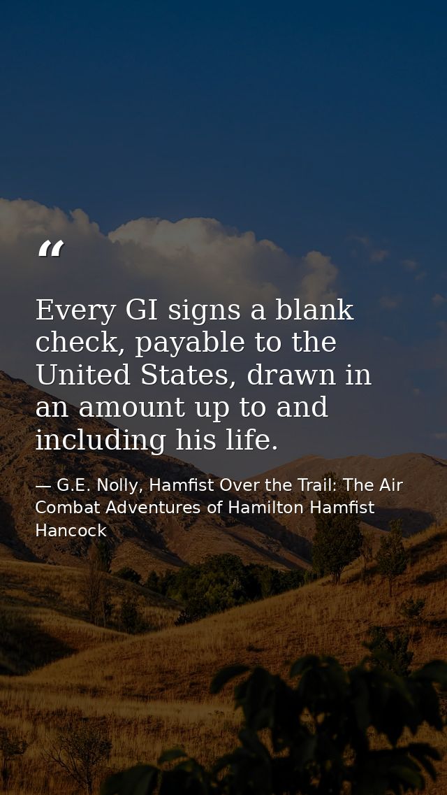 Every GI signs a blank check, payable to the United States, drawn in an amount up to and including his life. — G.E. Nolly, Hamfist Over the Trail: The Air Combat Adventures of Hamilton Hamfist Hancock