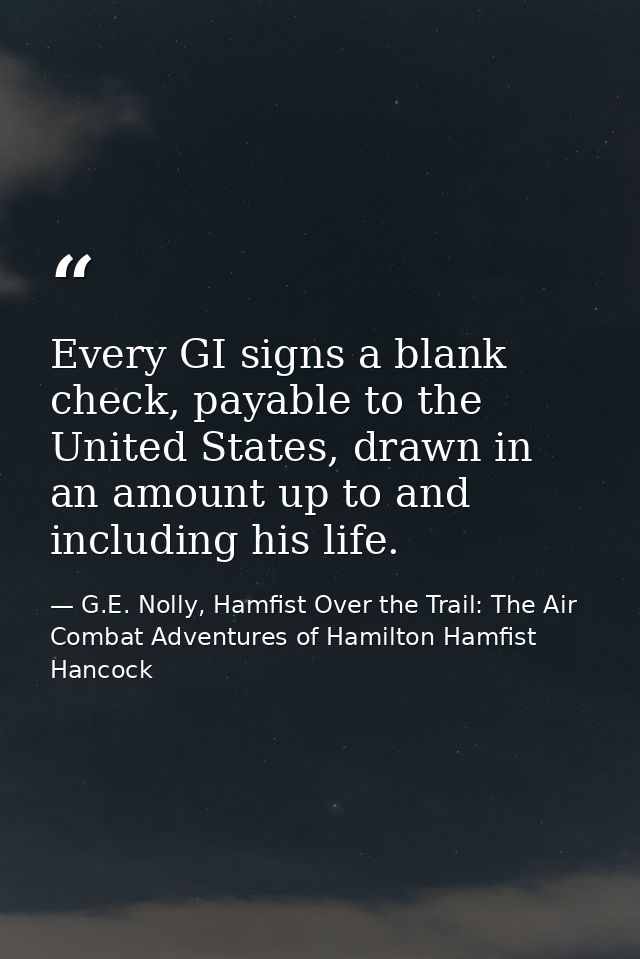 Every GI signs a blank check, payable to the United States, drawn in an amount up to and including his life. — G.E. Nolly, Hamfist Over the Trail: The Air Combat Adventures of Hamilton Hamfist Hancock