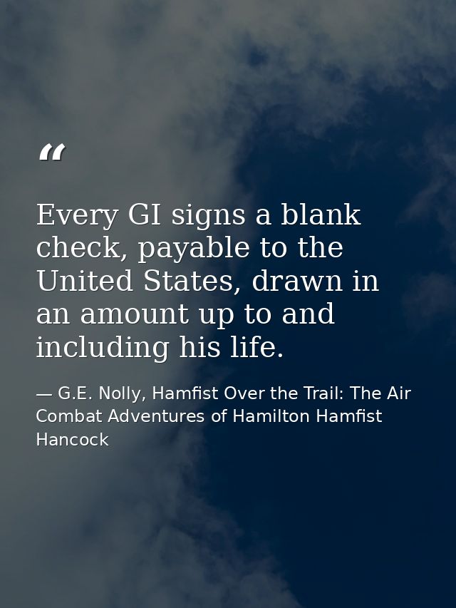 Every GI signs a blank check, payable to the United States, drawn in an amount up to and including his life. — G.E. Nolly, Hamfist Over the Trail: The Air Combat Adventures of Hamilton Hamfist Hancock