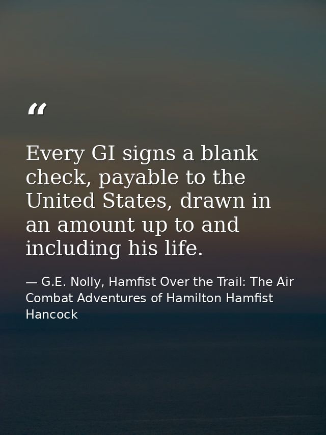 Every GI signs a blank check, payable to the United States, drawn in an amount up to and including his life. — G.E. Nolly, Hamfist Over the Trail: The Air Combat Adventures of Hamilton Hamfist Hancock