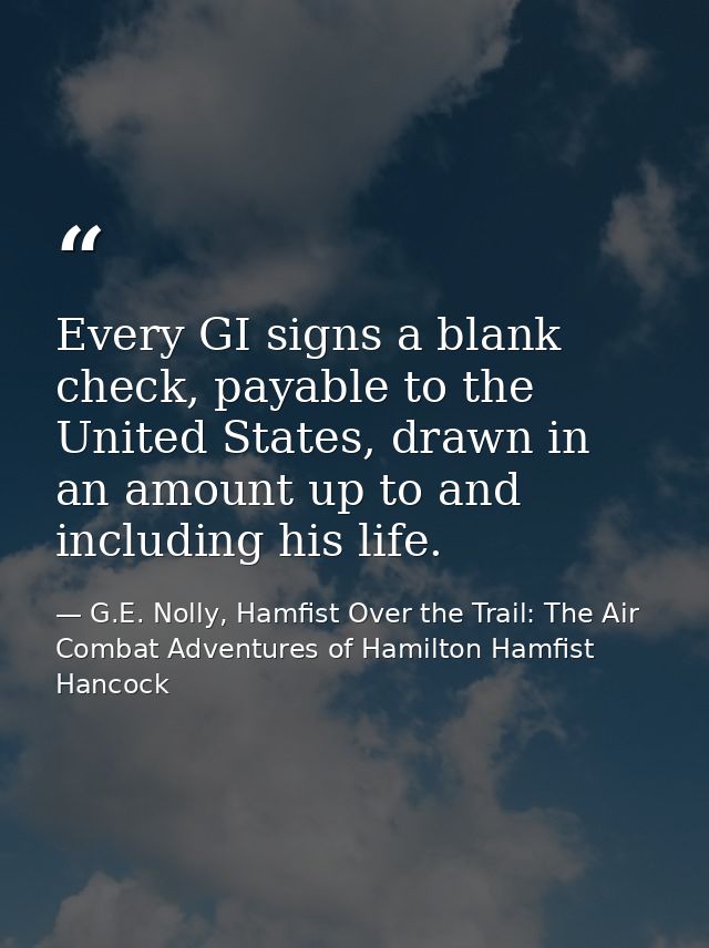 Every GI signs a blank check, payable to the United States, drawn in an amount up to and including his life. — G.E. Nolly, Hamfist Over the Trail: The Air Combat Adventures of Hamilton Hamfist Hancock