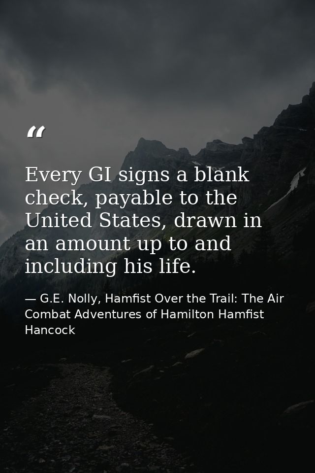 Every GI signs a blank check, payable to the United States, drawn in an amount up to and including his life. — G.E. Nolly, Hamfist Over the Trail: The Air Combat Adventures of Hamilton Hamfist Hancock