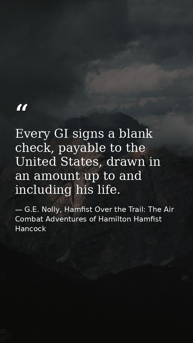 Every GI signs a blank check, payable to the United States, drawn in an amount up to and including his life. — G.E. Nolly, Hamfist Over the Trail: The Air Combat Adventures of Hamilton Hamfist Hancock
