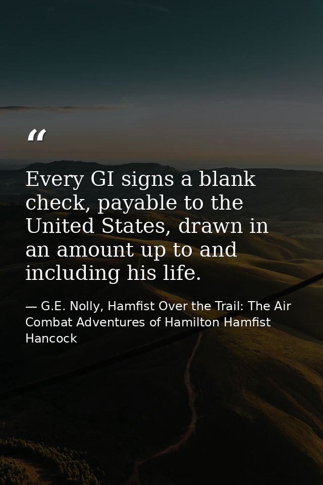 Every GI signs a blank check, payable to the United States, drawn in an amount up to and including his life. — G.E. Nolly, Hamfist Over the Trail: The Air Combat Adventures of Hamilton Hamfist Hancock